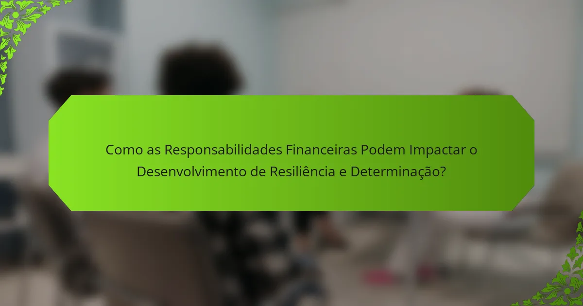 Como as Responsabilidades Financeiras Podem Impactar o Desenvolvimento de Resiliência e Determinação?