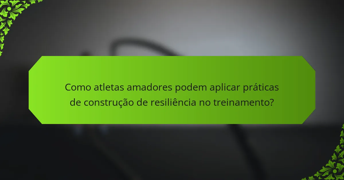 Como atletas amadores podem aplicar práticas de construção de resiliência no treinamento?