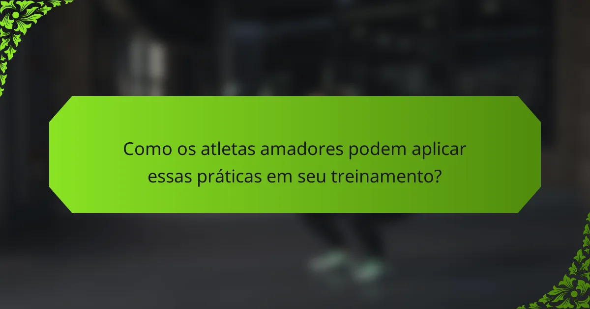 Como os atletas amadores podem aplicar essas práticas em seu treinamento?