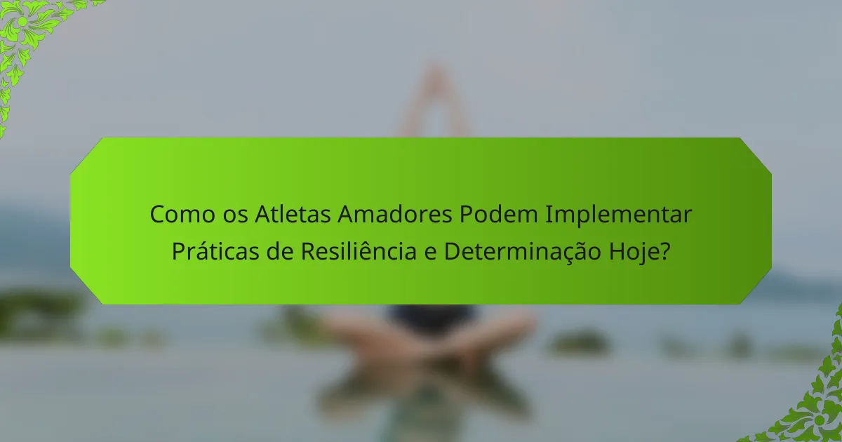 Como os Atletas Amadores Podem Implementar Práticas de Resiliência e Determinação Hoje?