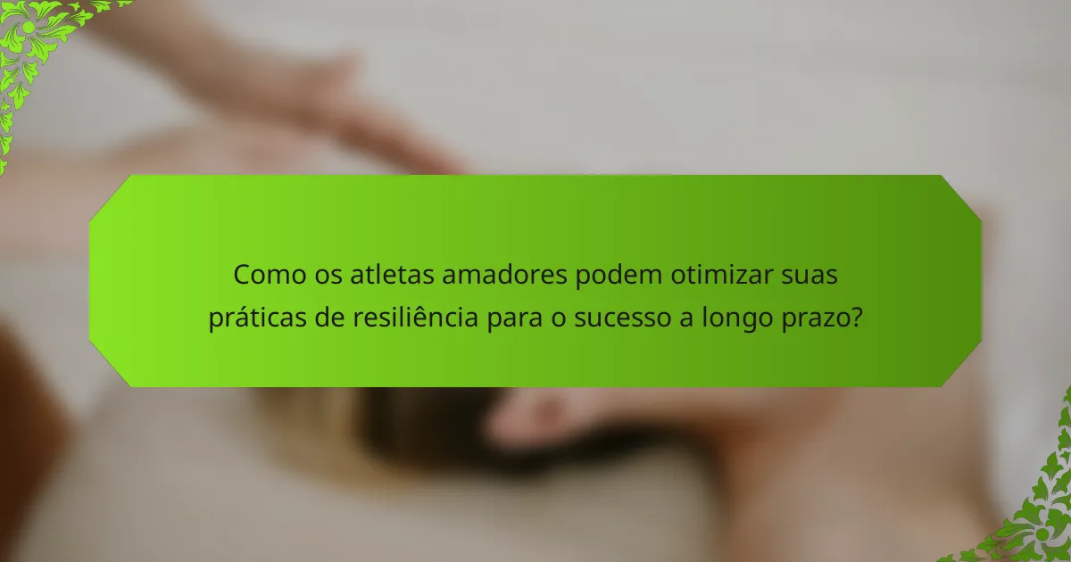 Como os atletas amadores podem otimizar suas práticas de resiliência para o sucesso a longo prazo?