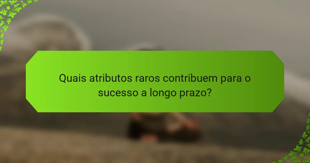 Quais atributos raros contribuem para o sucesso a longo prazo?
