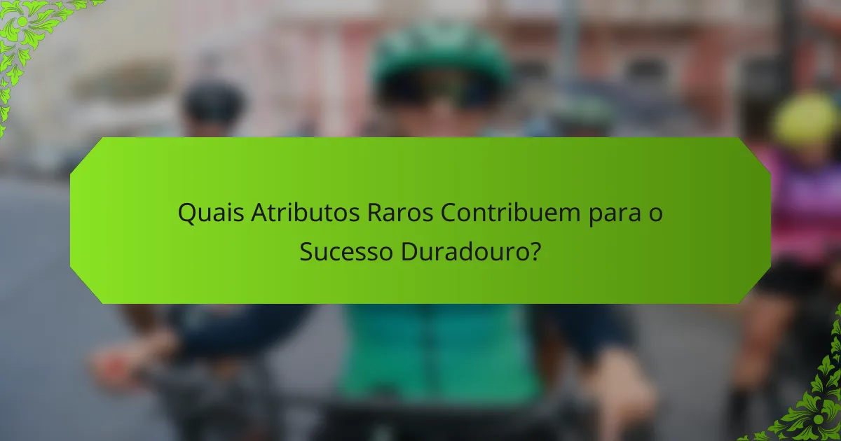 Quais Atributos Raros Contribuem para o Sucesso Duradouro?