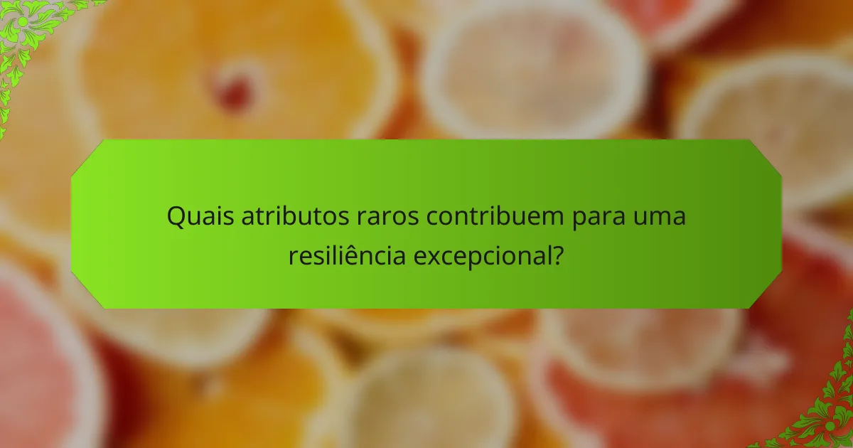 Quais atributos raros contribuem para uma resiliência excepcional?