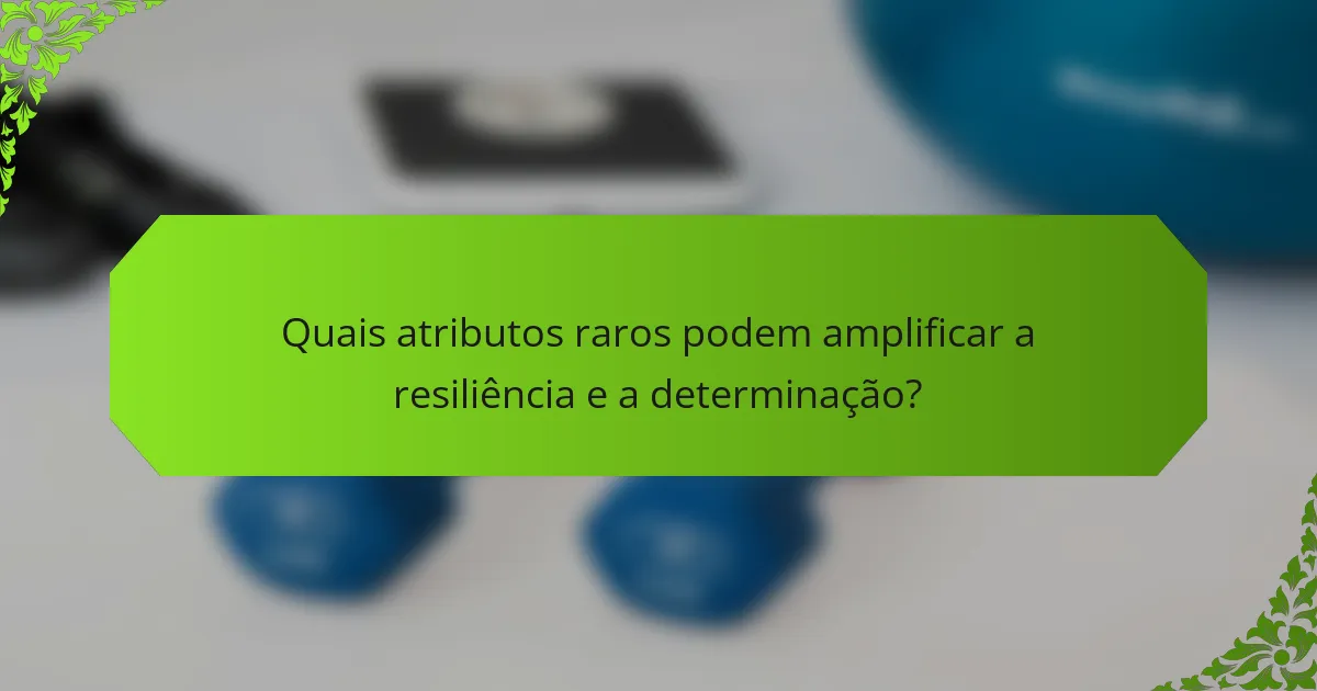 Quais atributos raros podem amplificar a resiliência e a determinação?