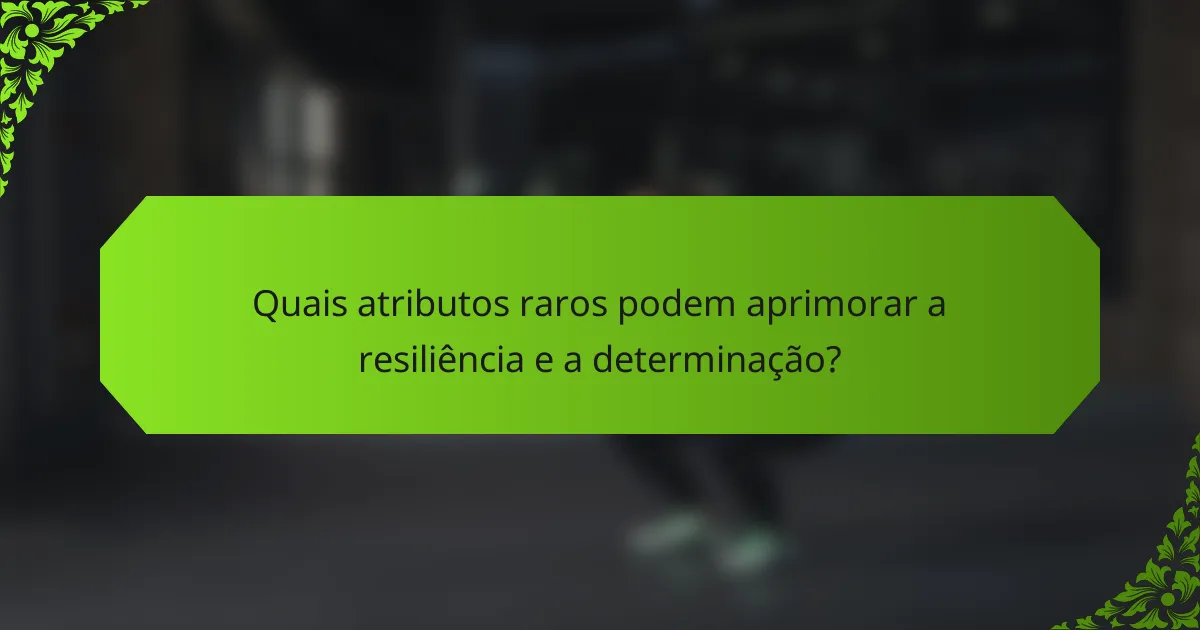Quais atributos raros podem aprimorar a resiliência e a determinação?