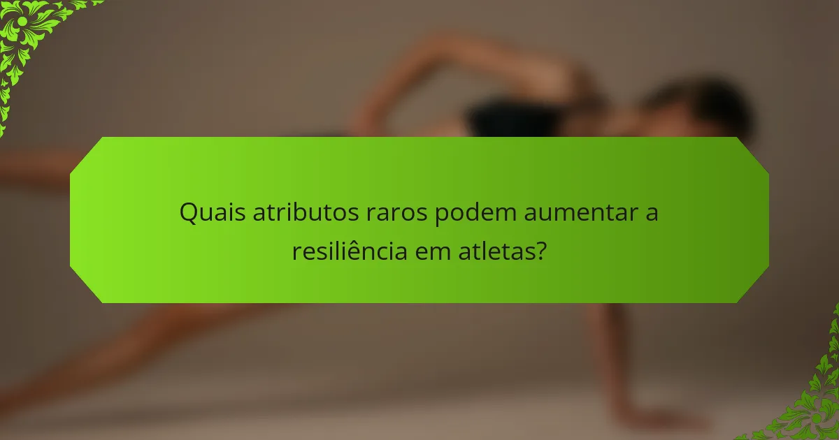 Quais atributos raros podem aumentar a resiliência em atletas?