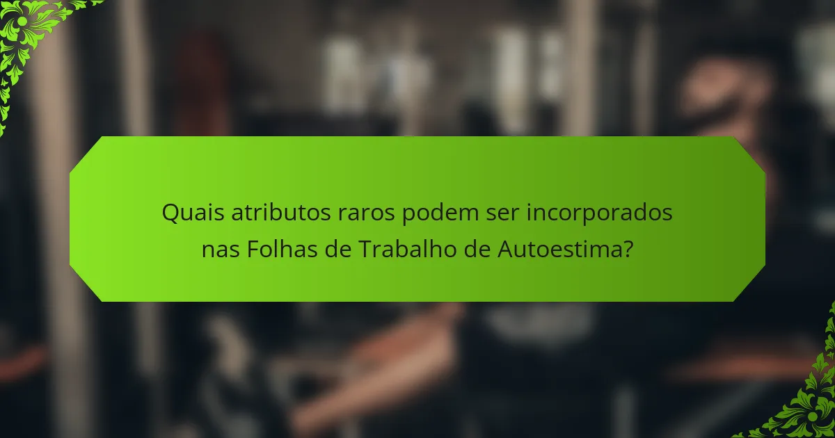 Quais atributos raros podem ser incorporados nas Folhas de Trabalho de Autoestima?