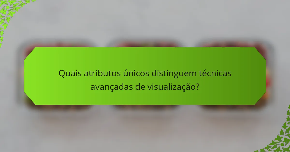 Quais atributos únicos distinguem técnicas avançadas de visualização?