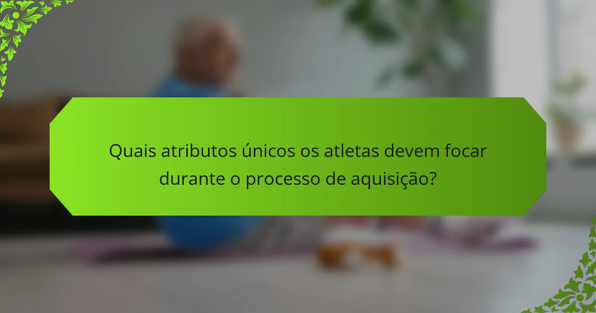 Quais atributos únicos os atletas devem focar durante o processo de aquisição?