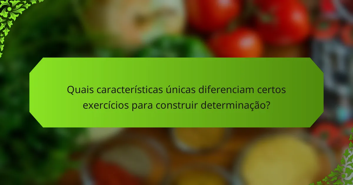 Quais características únicas diferenciam certos exercícios para construir determinação?