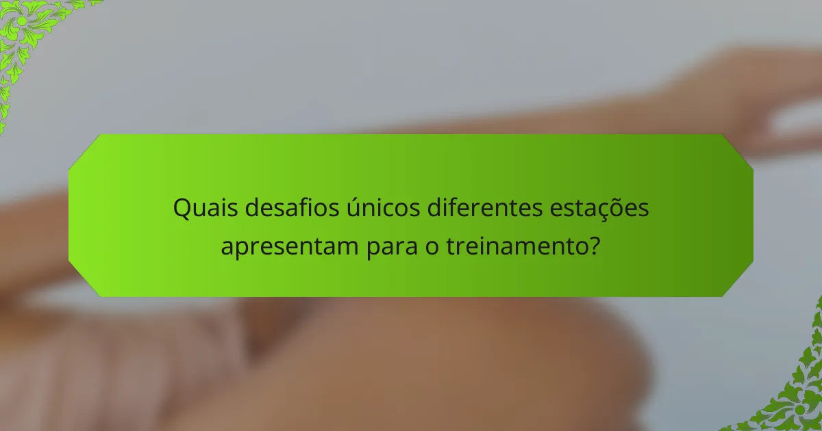 Quais desafios únicos diferentes estações apresentam para o treinamento?