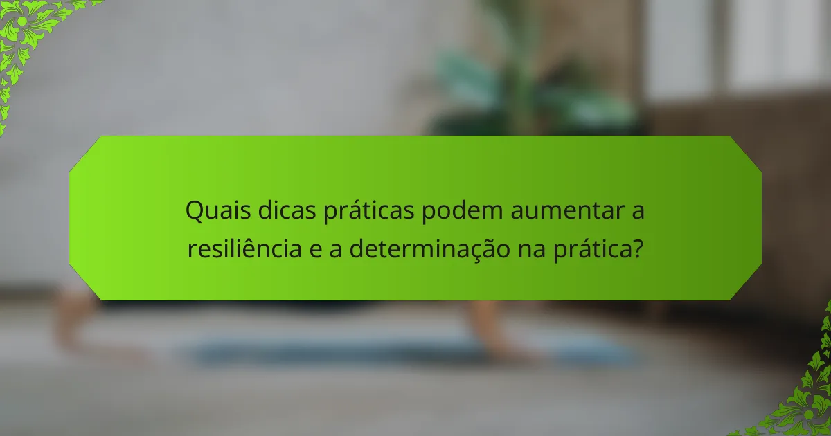 Quais dicas práticas podem aumentar a resiliência e a determinação na prática?