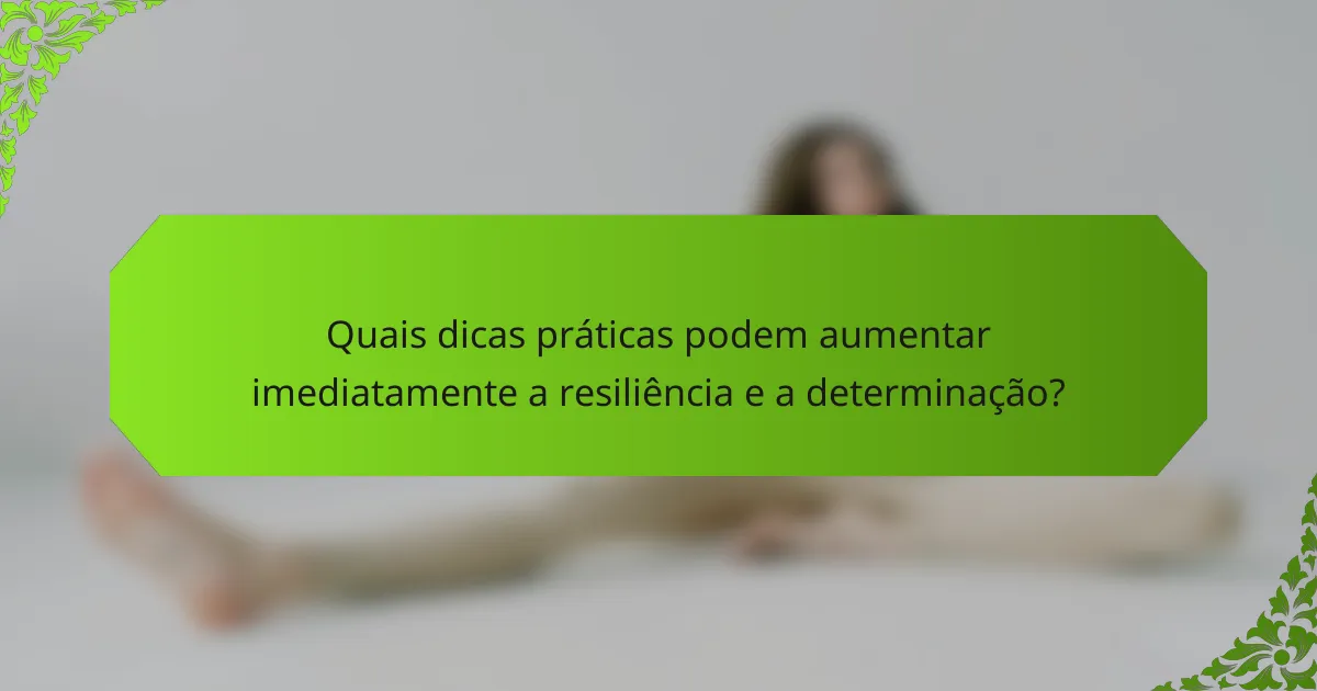 Quais dicas práticas podem aumentar imediatamente a resiliência e a determinação?
