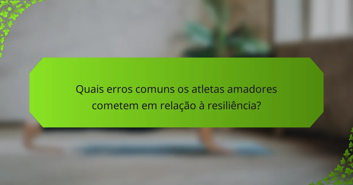 Quais erros comuns os atletas amadores cometem em relação à resiliência?