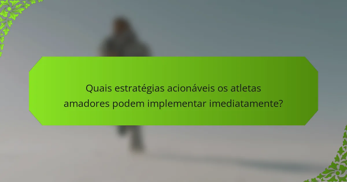 Quais estratégias acionáveis os atletas amadores podem implementar imediatamente?