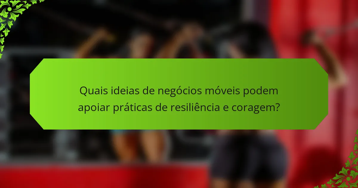 Quais ideias de negócios móveis podem apoiar práticas de resiliência e coragem?
