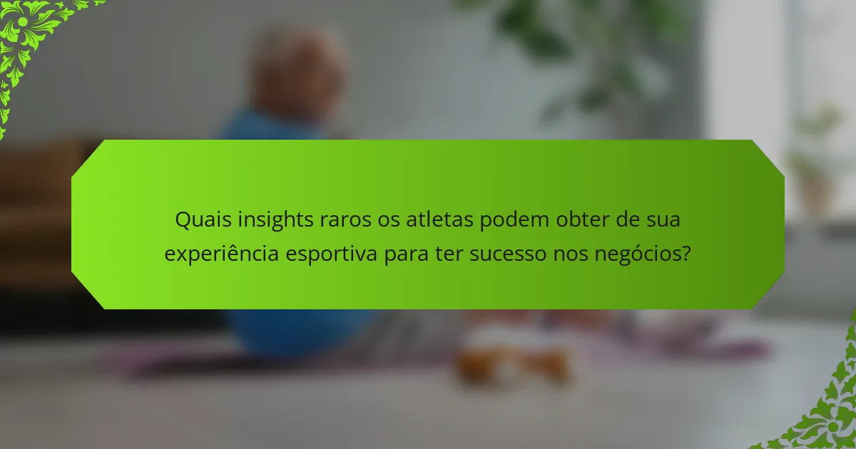 Quais insights raros os atletas podem obter de sua experiência esportiva para ter sucesso nos negócios?