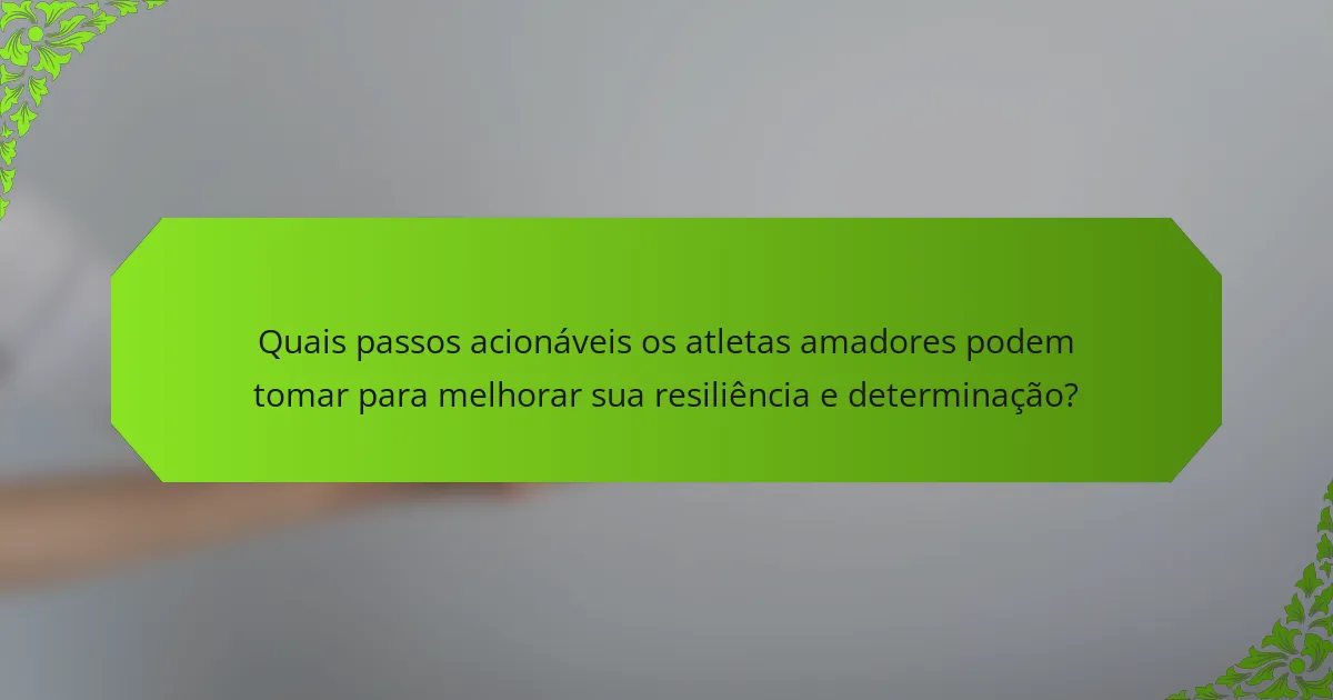 Quais passos acionáveis os atletas amadores podem tomar para melhorar sua resiliência e determinação?