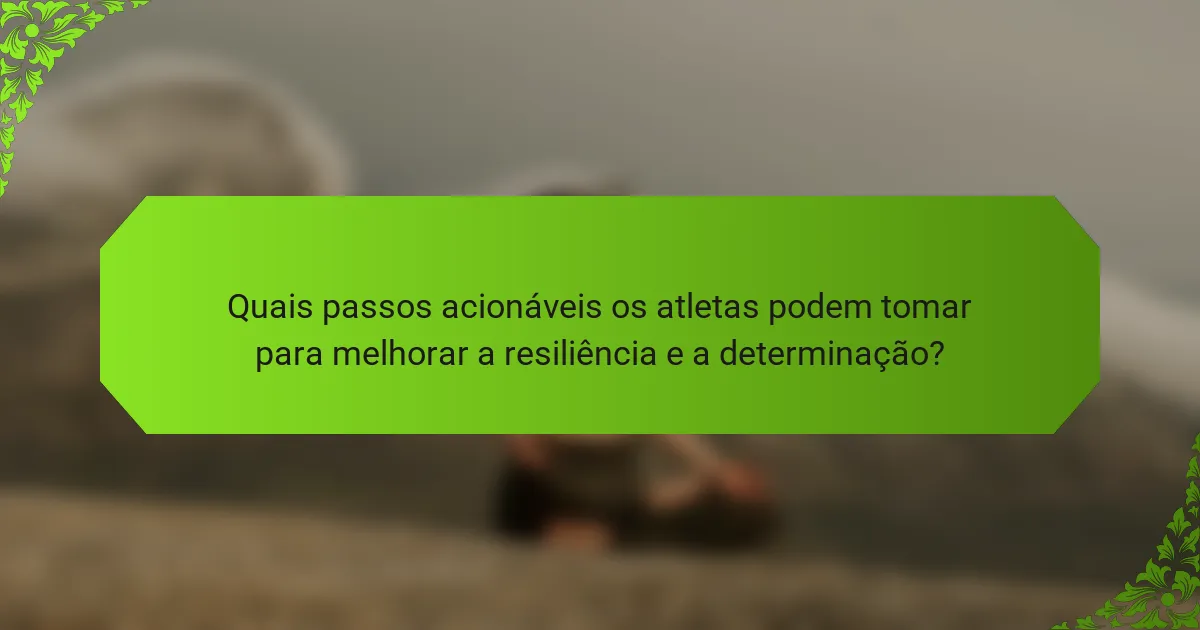 Quais passos acionáveis os atletas podem tomar para melhorar a resiliência e a determinação?