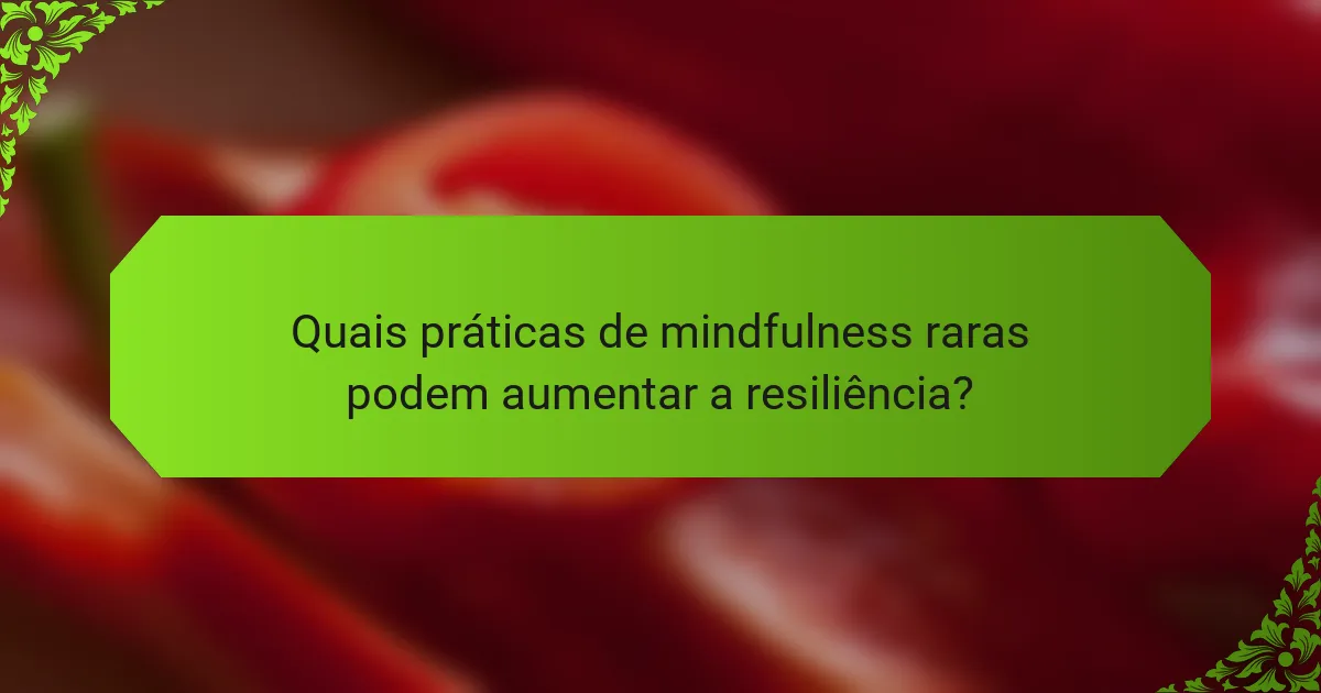 Quais práticas de mindfulness raras podem aumentar a resiliência?