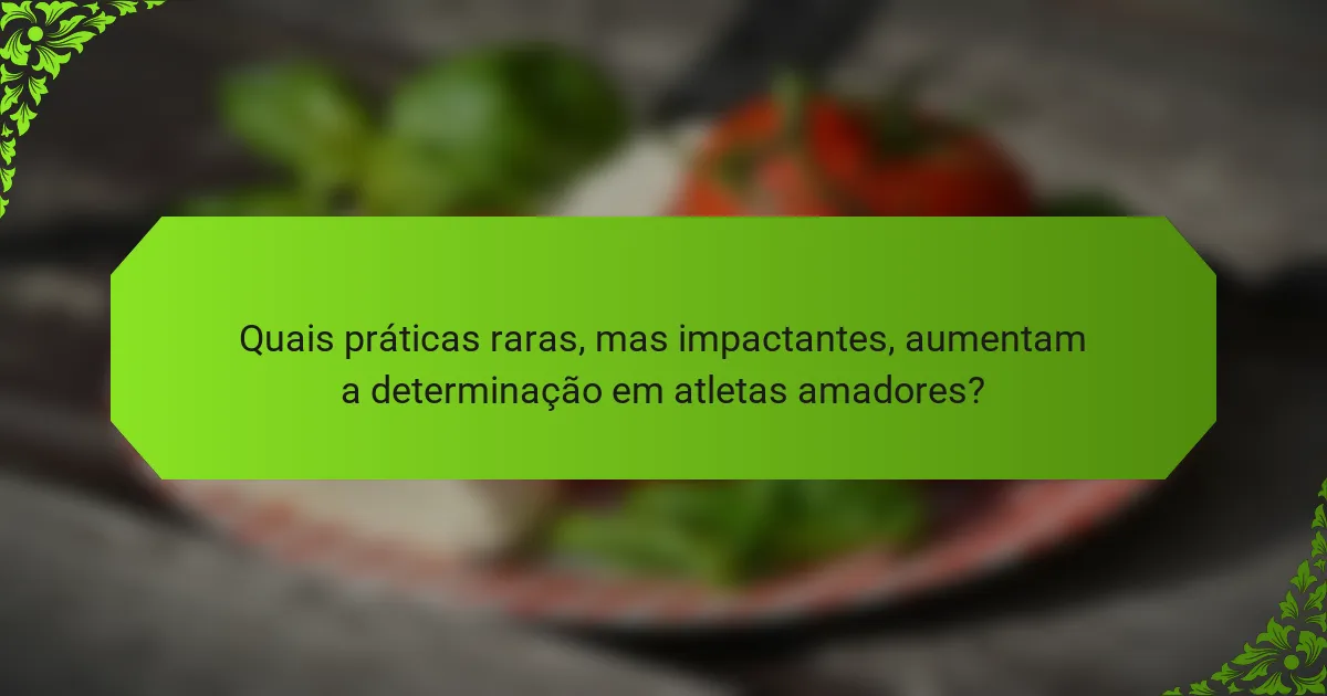 Quais práticas raras, mas impactantes, aumentam a determinação em atletas amadores?