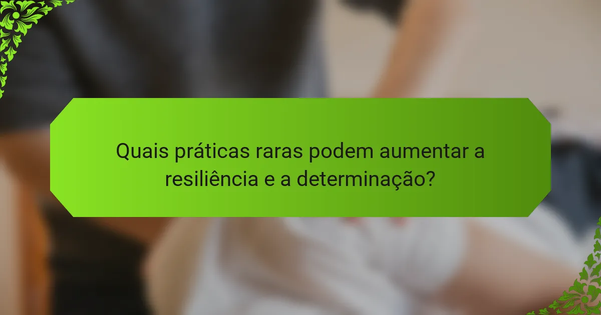 Quais práticas raras podem aumentar a resiliência e a determinação?
