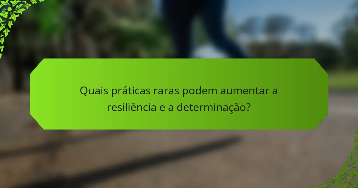 Quais práticas raras podem aumentar a resiliência e a determinação?
