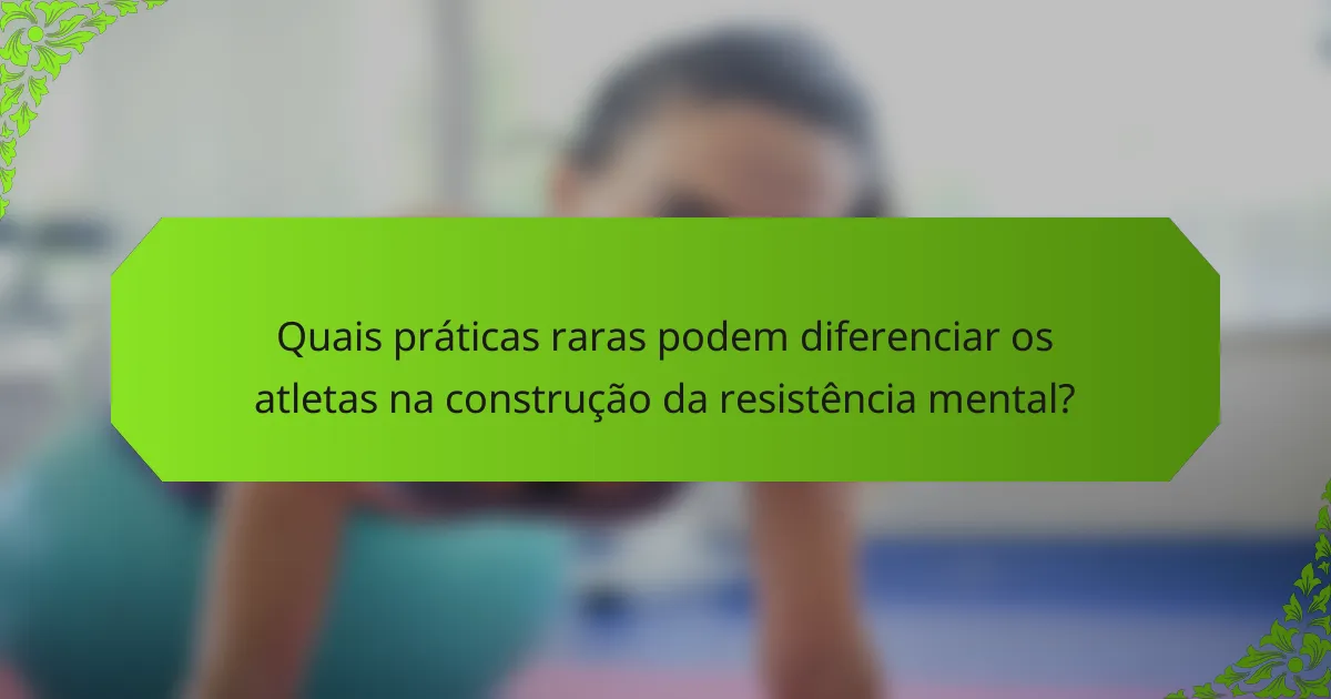 Quais práticas raras podem diferenciar os atletas na construção da resistência mental?