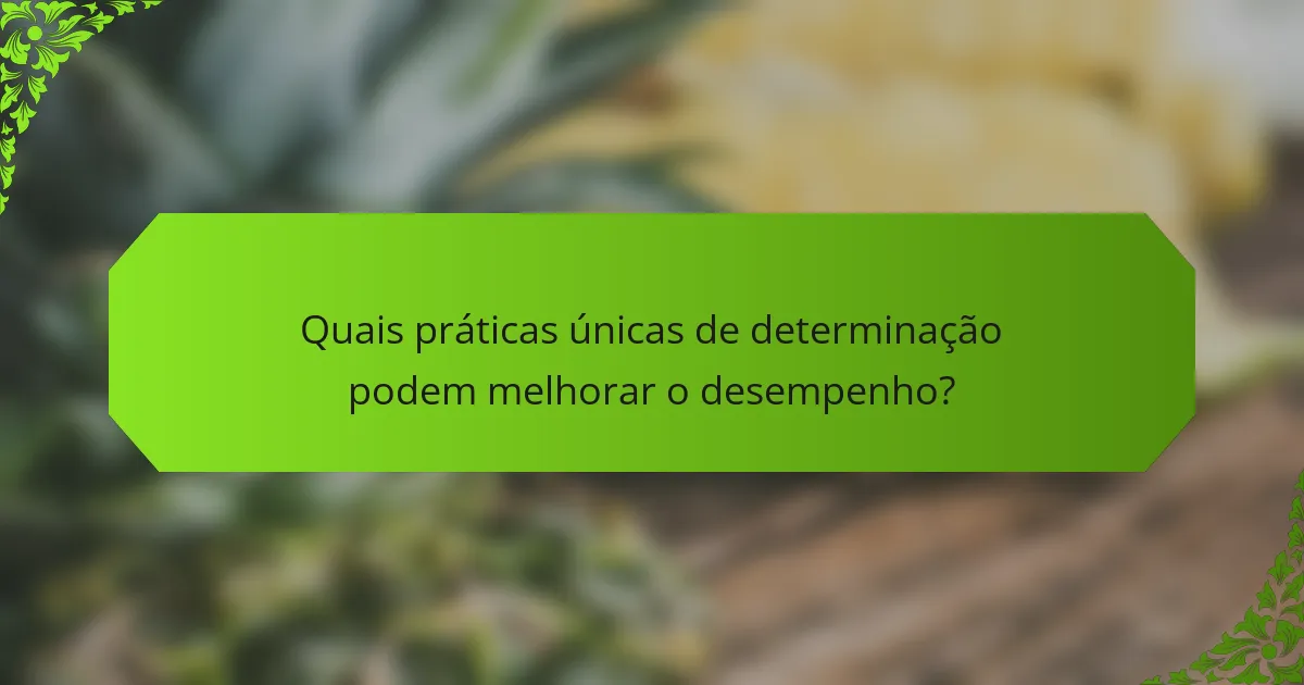 Quais práticas únicas de determinação podem melhorar o desempenho?