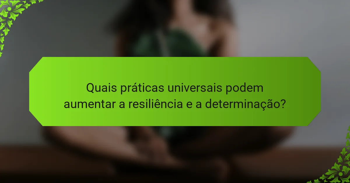 Quais práticas universais podem aumentar a resiliência e a determinação?