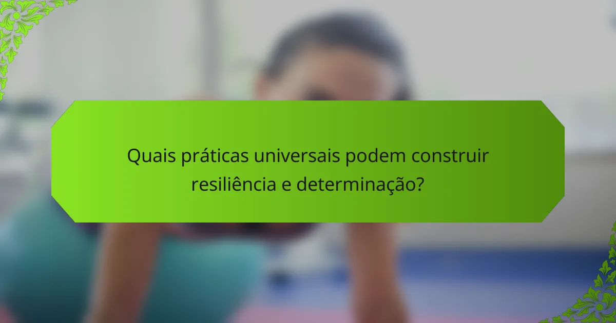 Quais práticas universais podem construir resiliência e determinação?