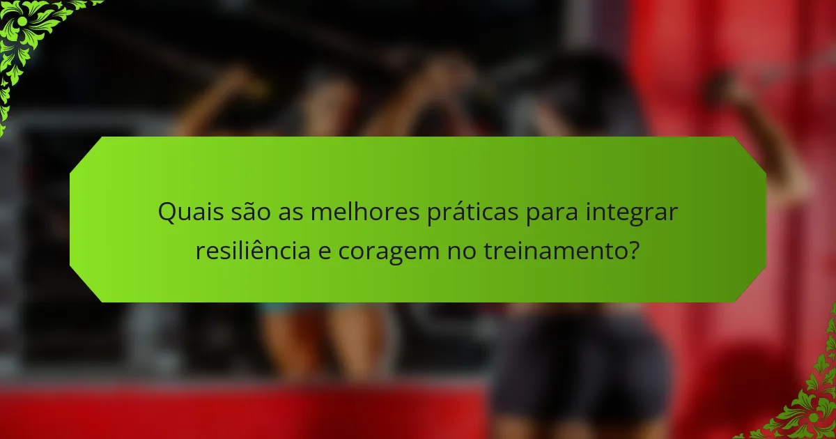 Quais são as melhores práticas para integrar resiliência e coragem no treinamento?