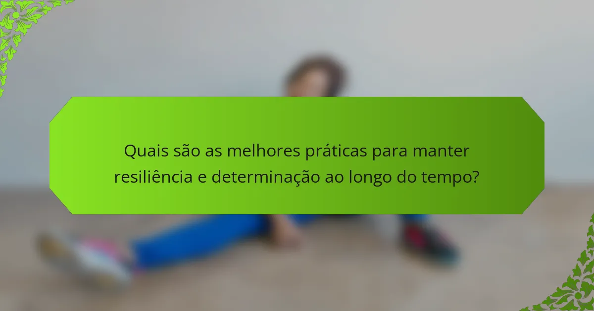 Quais são as melhores práticas para manter resiliência e determinação ao longo do tempo?