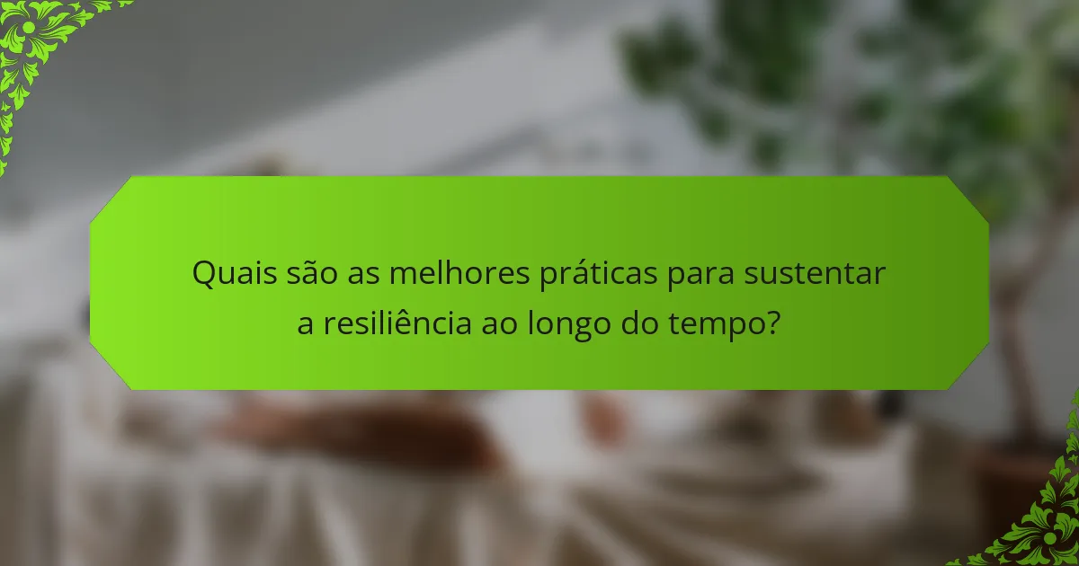 Quais são as melhores práticas para sustentar a resiliência ao longo do tempo?