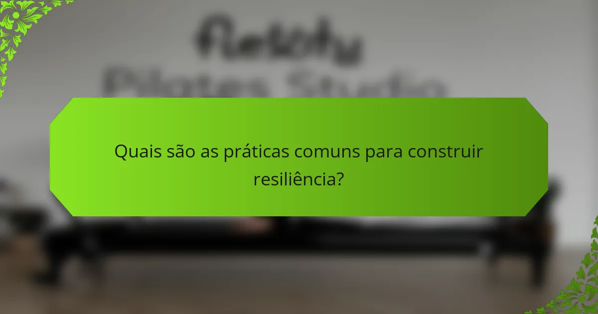 Quais são as práticas comuns para construir resiliência?