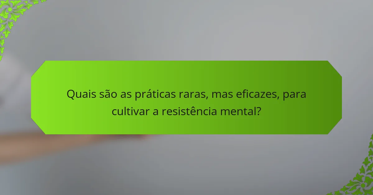 Quais são as práticas raras, mas eficazes, para cultivar a resistência mental?