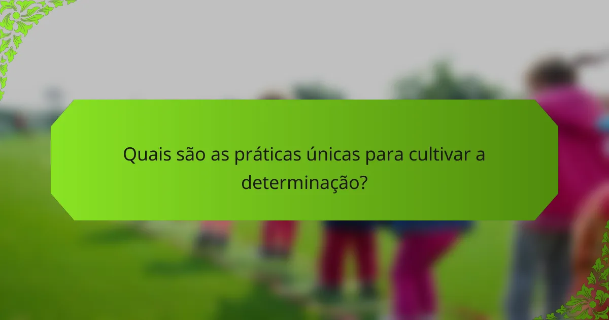 Quais são as práticas únicas para cultivar a determinação?