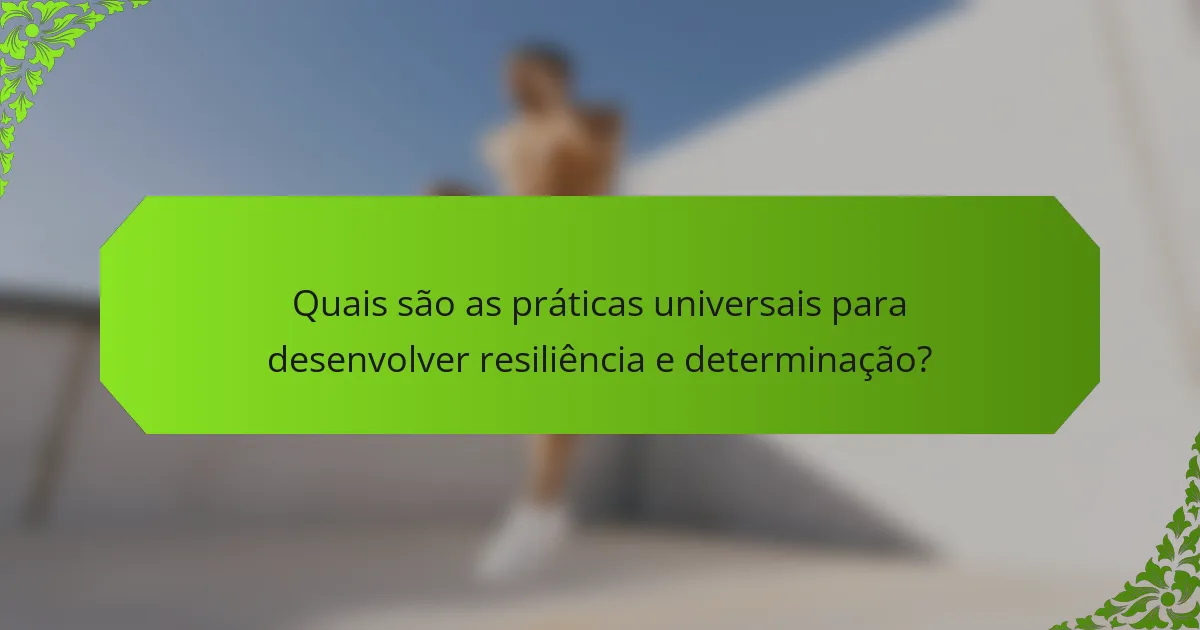 Quais são as práticas universais para desenvolver Resiliência e Determinação?