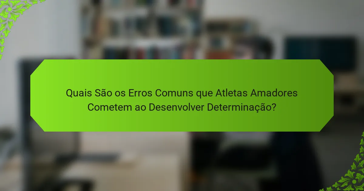 Quais São os Erros Comuns que Atletas Amadores Cometem ao Desenvolver Determinação?