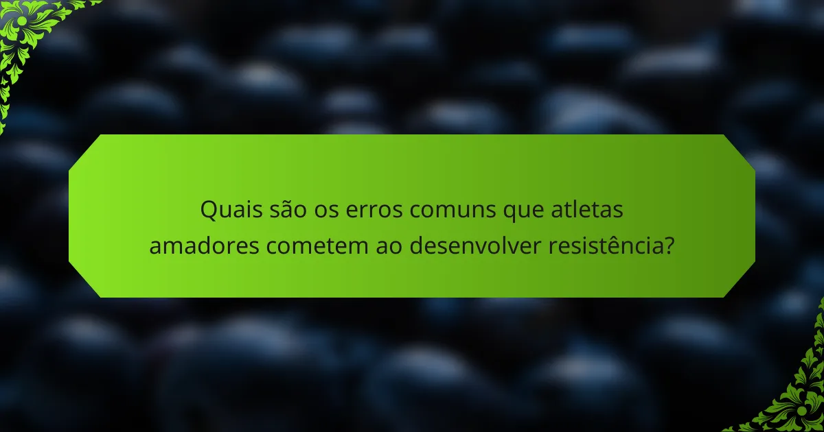 Quais são os erros comuns que atletas amadores cometem ao desenvolver resistência?