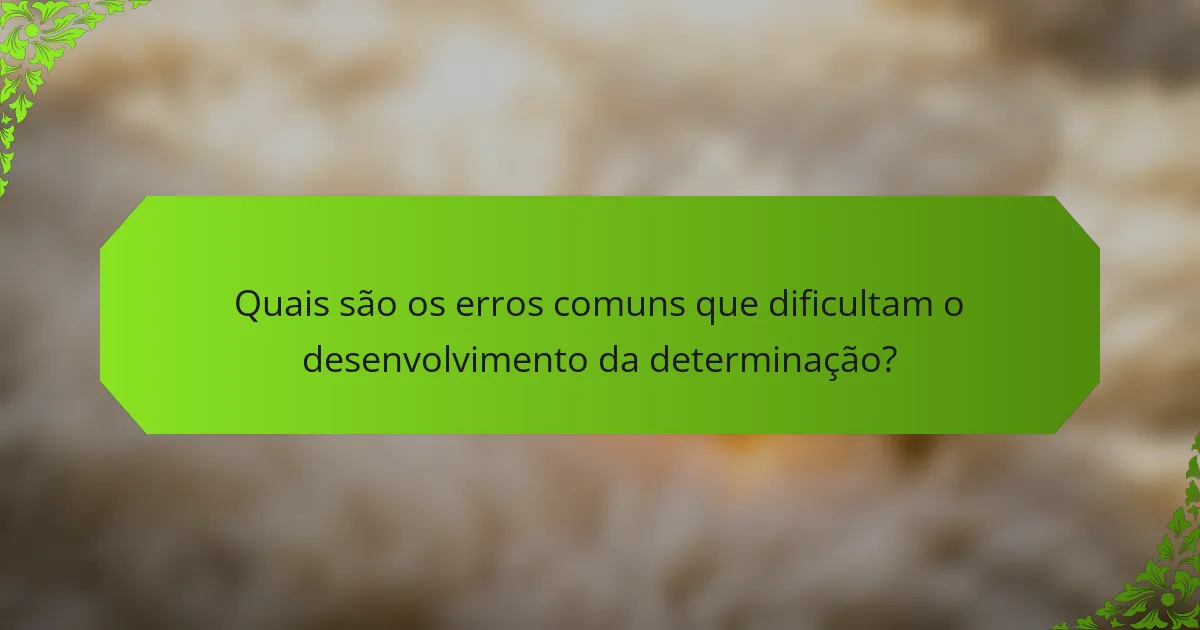 Quais são os erros comuns que dificultam o desenvolvimento da determinação?